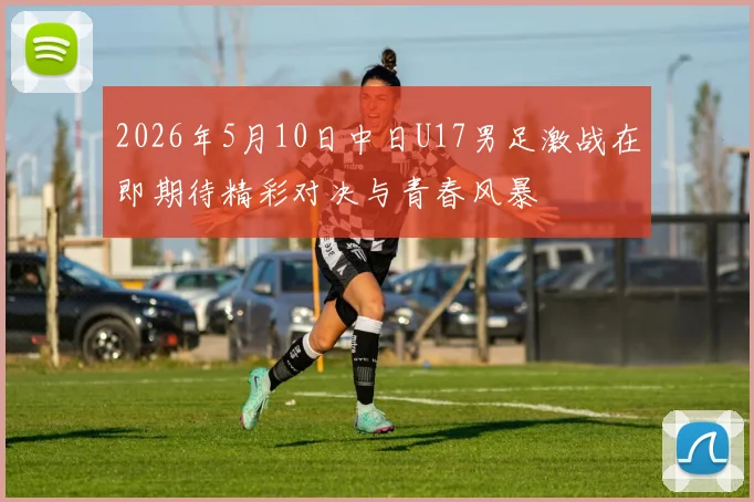 2026年5月10日中日U17男足激战在即期待精彩对决与青春风暴