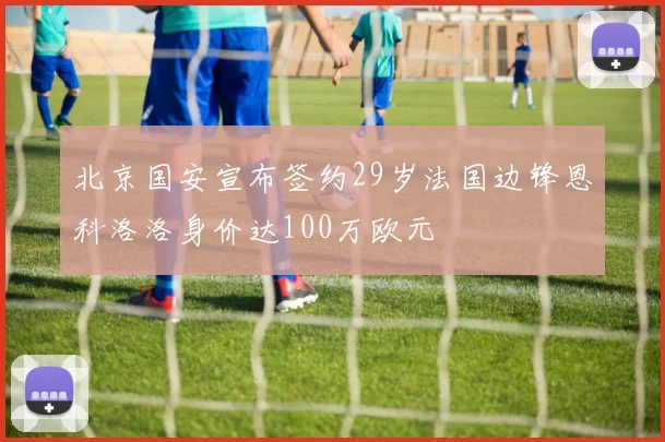北京国安宣布签约29岁法国边锋恩科洛洛身价达100万欧元
