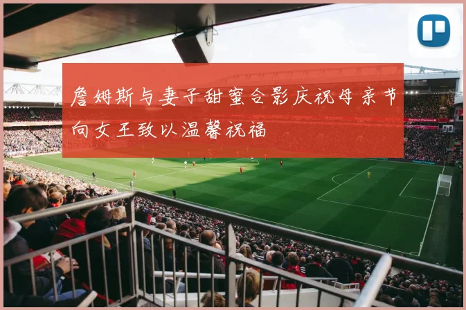 詹姆斯与妻子甜蜜合影庆祝母亲节向女王致以温馨祝福