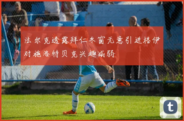 法尔克透露拜仁冬窗无意引进格伊对施洛特贝克兴趣减弱