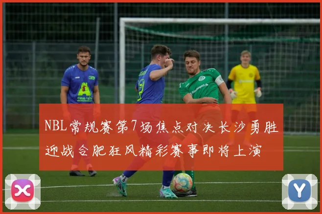 NBL常规赛第7场焦点对决长沙勇胜迎战合肥狂风精彩赛事即将上演