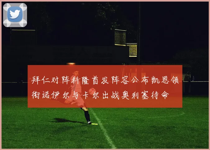 拜仁对阵科隆首发阵容公布凯恩领衔诺伊尔与卡尔出战奥利塞待命