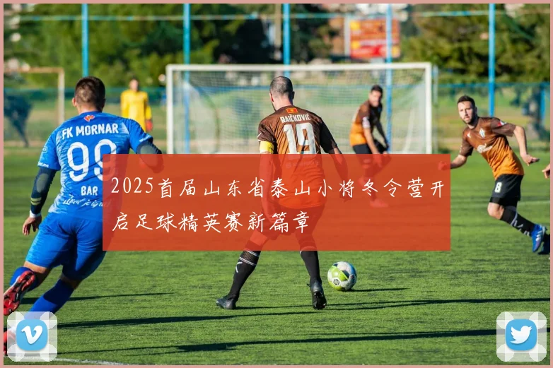 2025首届山东省泰山小将冬令营开启足球精英赛新篇章