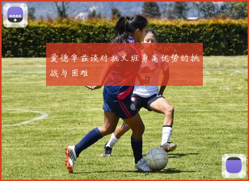 爱德华兹谈对抗文班身高优势的挑战与困难