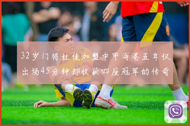 32岁门将杜佳加盟中甲海港五年仅出场45分钟却收获四座冠军的传奇经历