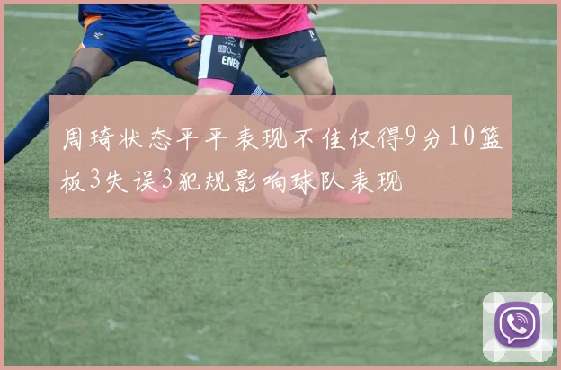 周琦状态平平表现不佳仅得9分10篮板3失误3犯规影响球队表现