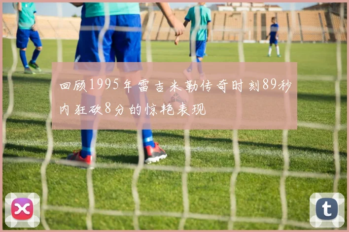 回顾1995年雷吉米勒传奇时刻89秒内狂砍8分的惊艳表现