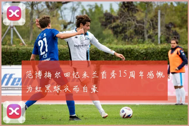 范博梅尔回忆米兰首秀15周年感慨为红黑球衣而自豪