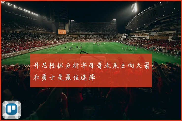 丹尼格林分析字母哥未来去向火箭和勇士是最佳选择