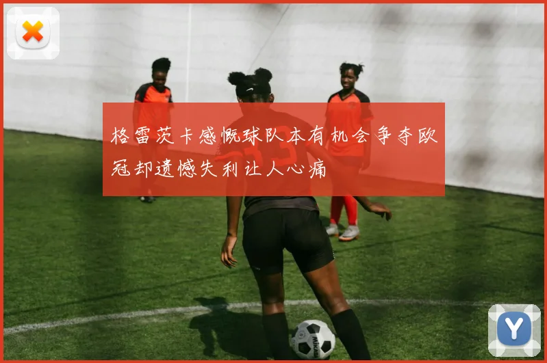 格雷茨卡感慨球队本有机会争夺欧冠却遗憾失利让人心痛