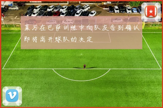 莱万在巴萨训练中向队友告别确认即将离开球队的决定