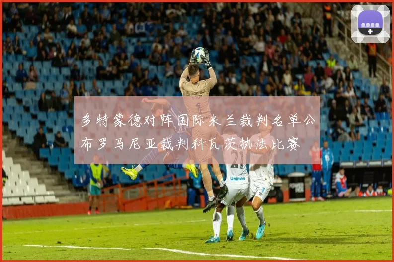多特蒙德对阵国际米兰裁判名单公布罗马尼亚裁判科瓦茨执法比赛