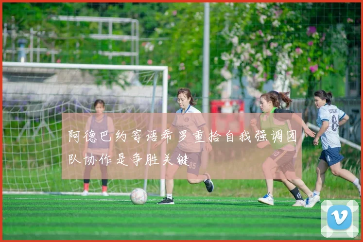 阿德巴约寄语希罗重拾自我强调团队协作是争胜关键