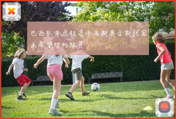 巴西队考虑征召卡洛斯奥古斯托国米希望续约球员